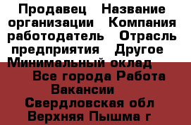Продавец › Название организации ­ Компания-работодатель › Отрасль предприятия ­ Другое › Минимальный оклад ­ 6 000 - Все города Работа » Вакансии   . Свердловская обл.,Верхняя Пышма г.